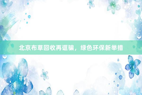 北京布草回收再诓骗,绿色环保新举措