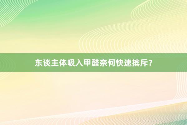 东谈主体吸入甲醛奈何快速摈斥？