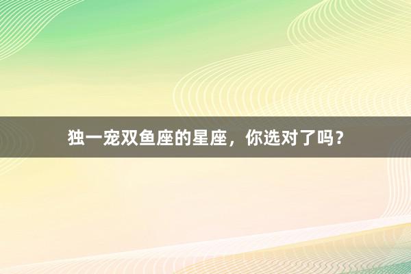 独一宠双鱼座的星座，你选对了吗？