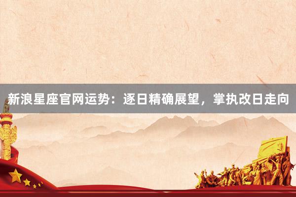 新浪星座官网运势：逐日精确展望，掌执改日走向