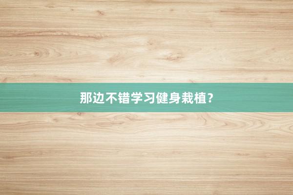 那边不错学习健身栽植?